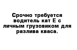 Срочно требуется водитель кат Е с личным грузовиком для разлива кваса.  